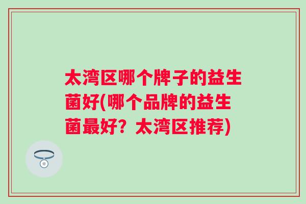 太湾区哪个牌子的益生菌好(哪个品牌的益生菌好？太湾区推荐)