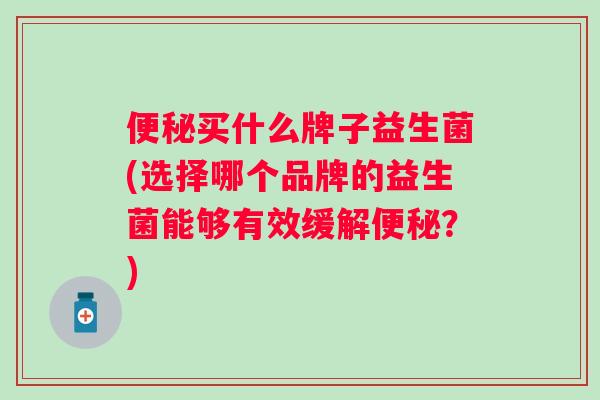便秘买什么牌子益生菌(选择哪个品牌的益生菌能够有效缓解便秘？)