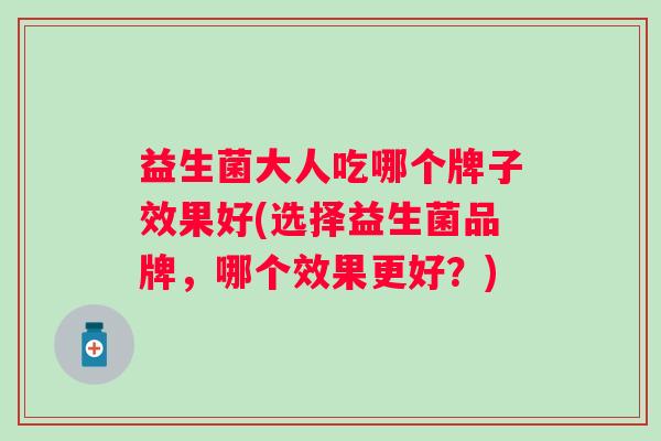 益生菌大人吃哪个牌子效果好(选择益生菌品牌，哪个效果更好？)