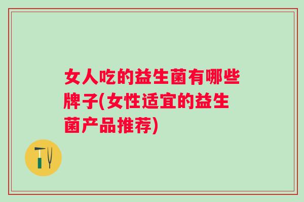 女人吃的益生菌有哪些牌子(女性适宜的益生菌产品推荐) 女人吃的益生菌有哪些牌子(女性适宜的益生菌产品推荐)