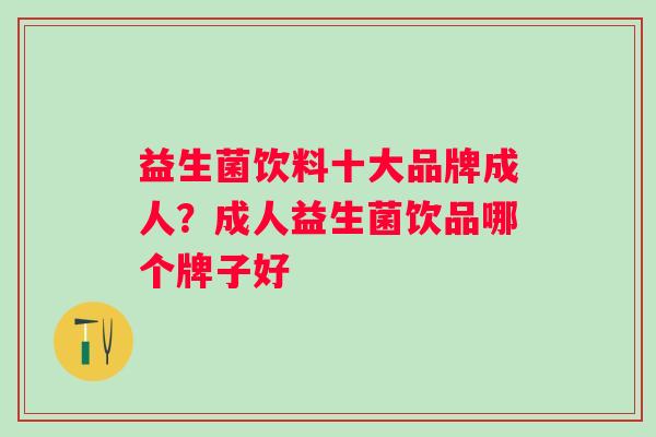 益生菌饮料十大品牌成人？成人益生菌饮品哪个牌子好