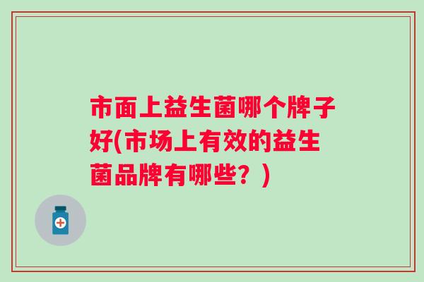 市面上益生菌哪个牌子好(市场上有效的益生菌品牌有哪些？)