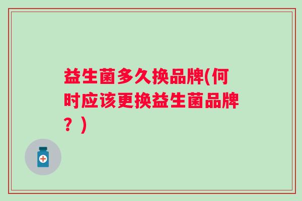 益生菌多久换品牌(何时应该更换益生菌品牌？)