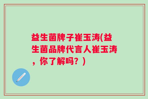 益生菌牌子崔玉涛(益生菌品牌代言人崔玉涛，你了解吗？)