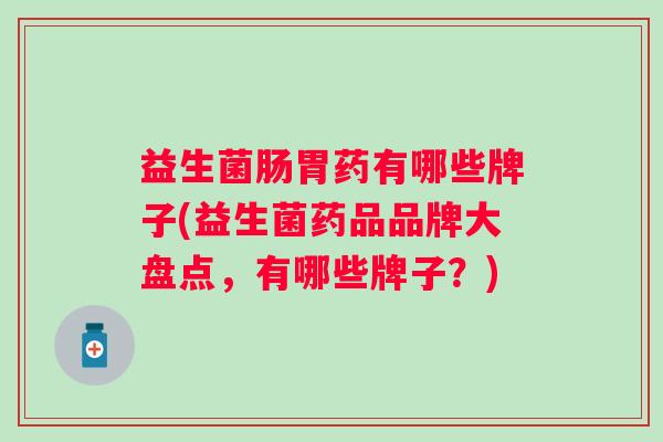 益生菌肠胃药有哪些牌子(益生菌药品品牌大盘点,有哪些牌子?) 益生菌肠胃药有哪些牌子(益生菌药品品牌大盘点,有哪些牌子?)