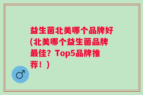 益生菌北美哪个品牌好(北美哪个益生菌品牌佳?Top5品牌推荐!) 益生菌北美哪个品牌好(北美哪个益生菌品牌佳?Top5品牌推荐!)