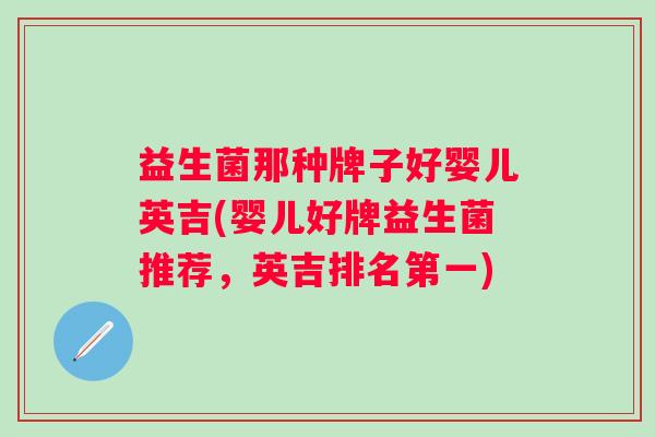 益生菌那种牌子好婴儿英吉(婴儿好牌益生菌推荐,英吉排名第一) 益生菌那种牌子好婴儿英吉(婴儿好牌益生菌推荐,英吉排名第一)