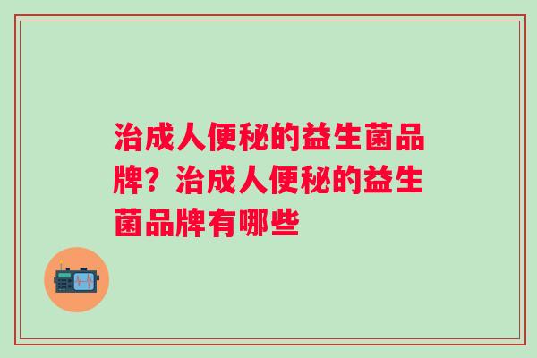 治成人便秘的益生菌品牌？治成人便秘的益生菌品牌有哪些