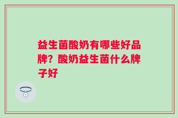 益生菌酸奶有哪些好品牌？酸奶益生菌什么牌子好
