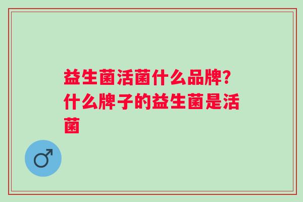 益生菌活菌什么品牌？什么牌子的益生菌是活菌
