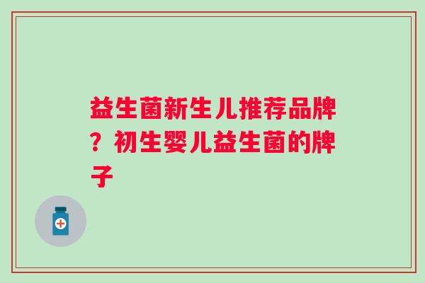 益生菌新生儿推荐品牌?初生婴儿益生菌的牌子 益生菌新生儿推荐品牌?初生婴儿益生菌的牌子