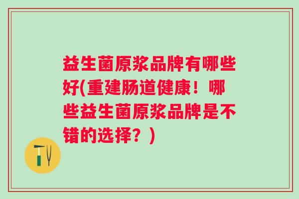 益生菌原浆品牌有哪些好(重建肠道健康！哪些益生菌原浆品牌是不错的选择？)