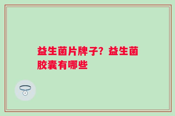 益生菌片牌子？益生菌胶囊有哪些