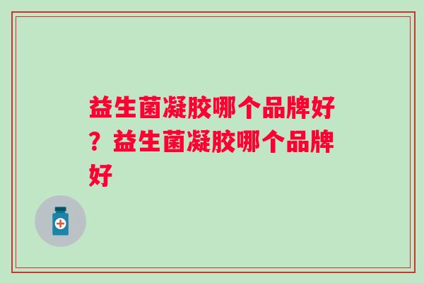 益生菌凝胶哪个品牌好?益生菌凝胶哪个品牌好 益生菌凝胶哪个品牌好?益生菌凝胶哪个品牌好