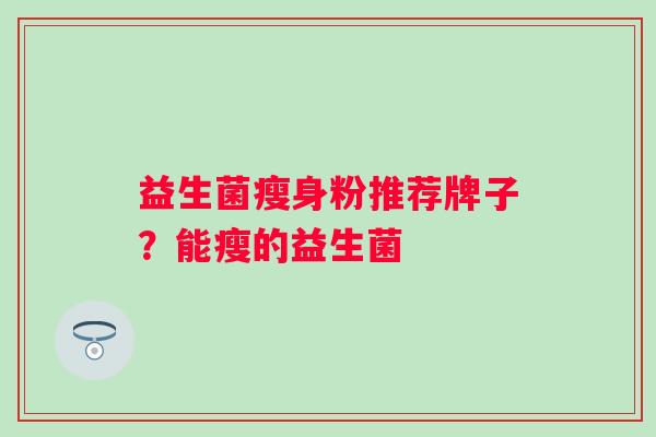 益生菌瘦身粉推荐牌子?能瘦的益生菌 益生菌瘦身粉推荐牌子?能瘦的益生菌
