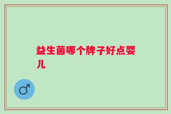 益生菌哪个牌子好点婴儿 益生菌哪个牌子好点婴儿