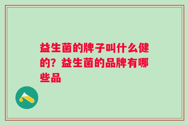 益生菌的牌子叫什么健的？益生菌的品牌有哪些品