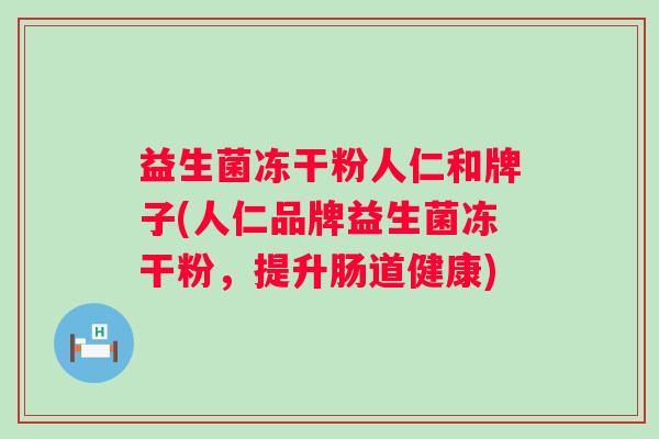 益生菌冻干粉人仁和牌子(人仁品牌益生菌冻干粉,提升肠道健康) 益生菌冻干粉人仁和牌子(人仁品牌益生菌冻干粉,提升肠道健康)