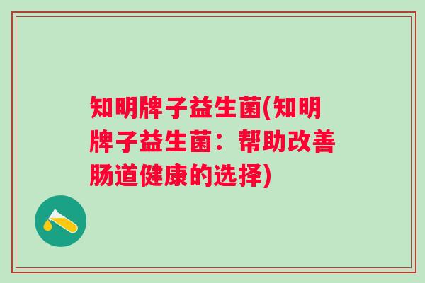 知明牌子益生菌(知明牌子益生菌:帮助改善肠道健康的选择) 知明牌子益生菌(知明牌子益生菌:帮助改善肠道健康的选择)