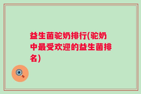 益生菌驼奶排行(驼奶中受欢迎的益生菌排名) 益生菌驼奶排行(驼奶中受欢迎的益生菌排名)