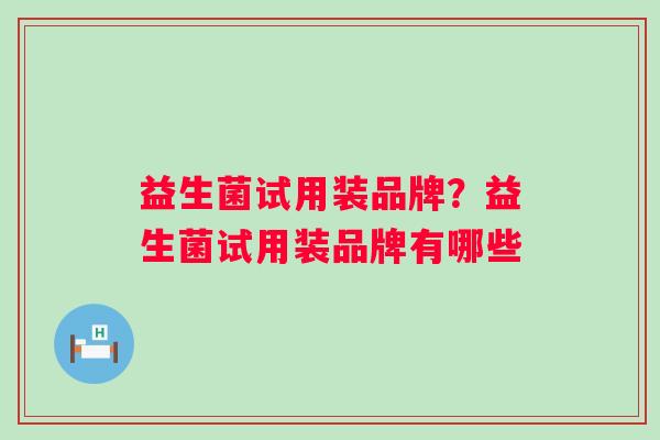 益生菌试用装品牌？益生菌试用装品牌有哪些