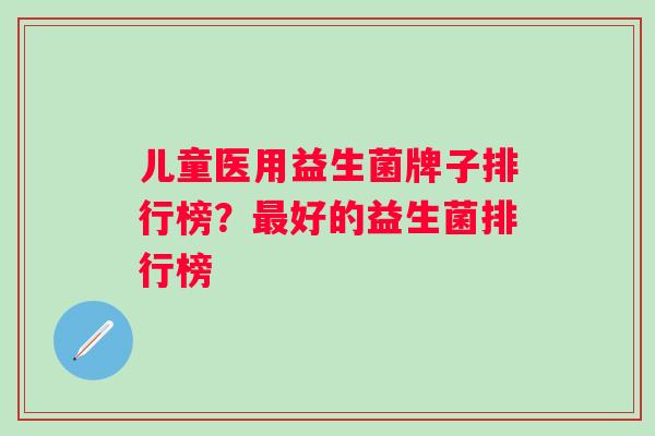 儿童医用益生菌牌子排行榜?好的益生菌排行榜 儿童医用益生菌牌子排行榜?好的益生菌排行榜
