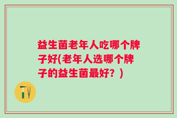 益生菌老年人吃哪个牌子好(老年人选哪个牌子的益生菌好？)