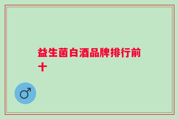 益生菌白酒品牌排行前十 益生菌白酒品牌排行前十