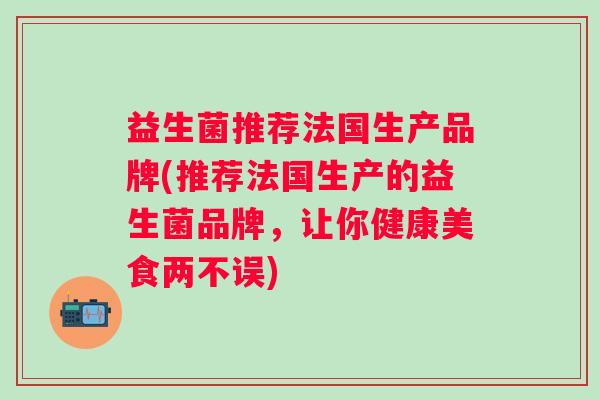 益生菌推荐法国生产品牌(推荐法国生产的益生菌品牌,让你健康美食两不误) 益生菌推荐法国生产品牌(推荐法国生产的益生菌品牌,让你健康美食两不误)