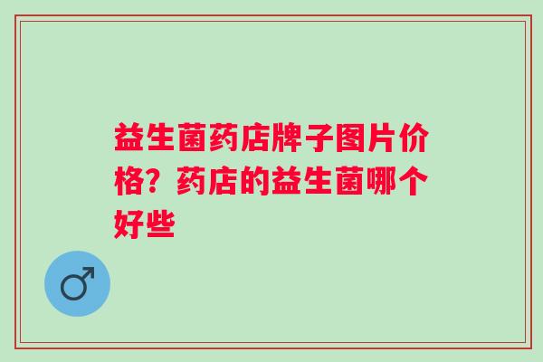 益生菌药店牌子图片价格？药店的益生菌哪个好些