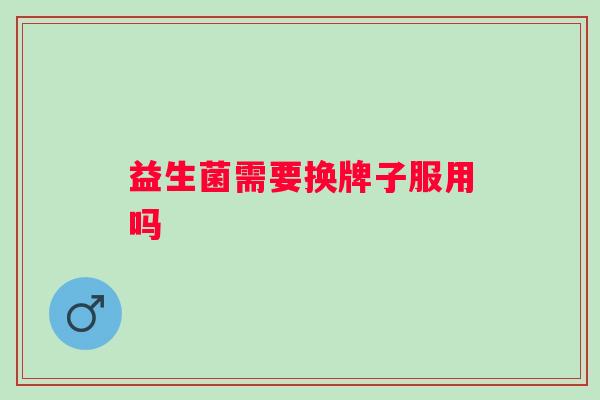 益生菌需要换牌子服用吗 益生菌需要换牌子服用吗