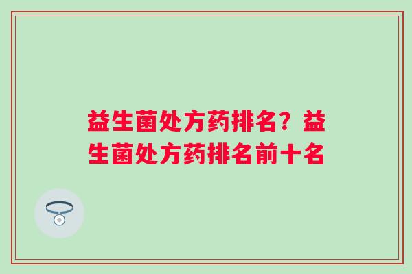 益生菌处方药排名？益生菌处方药排名前十名