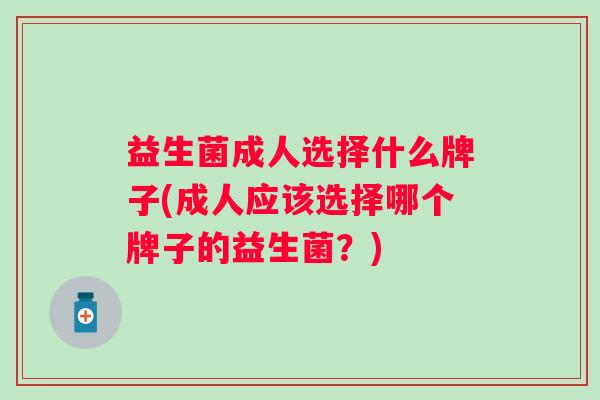 益生菌成人选择什么牌子(成人应该选择哪个牌子的益生菌?) 益生菌成人选择什么牌子(成人应该选择哪个牌子的益生菌?)