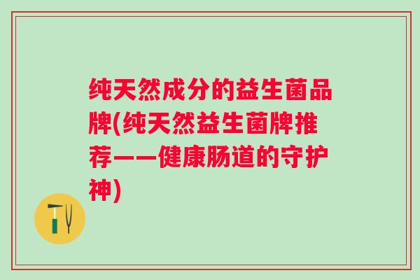 纯天然成分的益生菌品牌(纯天然益生菌牌推荐——健康肠道的守护神)