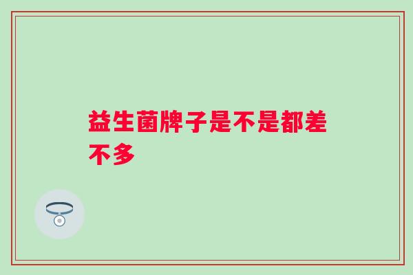 益生菌牌子是不是都差不多 益生菌牌子是不是都差不多