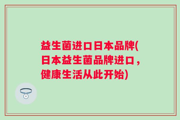 益生菌进口日本品牌(日本益生菌品牌进口,健康生活从此开始) 益生菌进口日本品牌(日本益生菌品牌进口,健康生活从此开始)