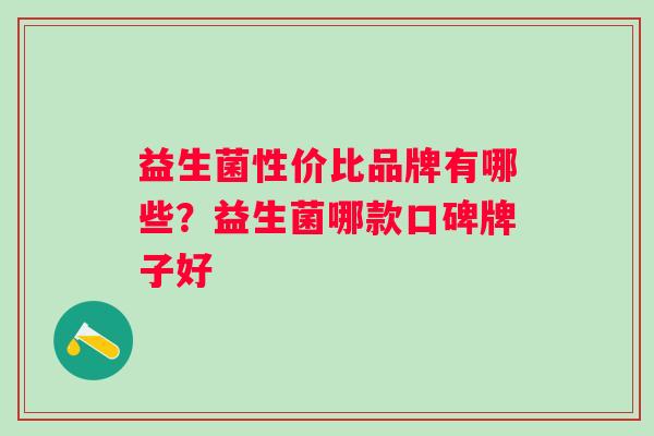 益生菌性价比品牌有哪些？益生菌哪款口碑牌子好