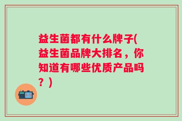 益生菌都有什么牌子(益生菌品牌大排名，你知道有哪些优质产品吗？)