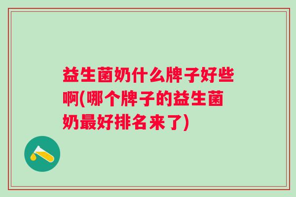 益生菌奶什么牌子好些啊(哪个牌子的益生菌奶好排名来了) 益生菌奶什么牌子好些啊(哪个牌子的益生菌奶好排名来了)
