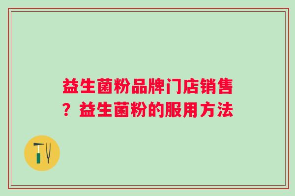 益生菌粉品牌门店销售?益生菌粉的服用方法 益生菌粉品牌门店销售?益生菌粉的服用方法