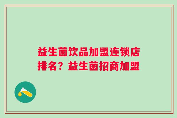 益生菌饮品加盟连锁店排名?益生菌招商加盟 益生菌饮品加盟连锁店排名?益生菌招商加盟