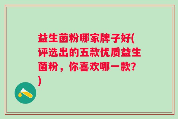益生菌粉哪家牌子好(评选出的五款优质益生菌粉,你喜欢哪一款?) 益生菌粉哪家牌子好(评选出的五款优质益生菌粉,你喜欢哪一款?)
