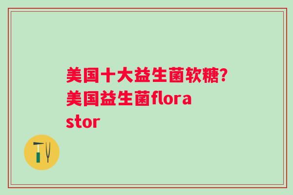 美国十大益生菌软糖？美国益生菌florastor