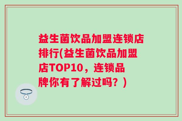 益生菌饮品加盟连锁店排行(益生菌饮品加盟店TOP10，连锁品牌你有了解过吗？)