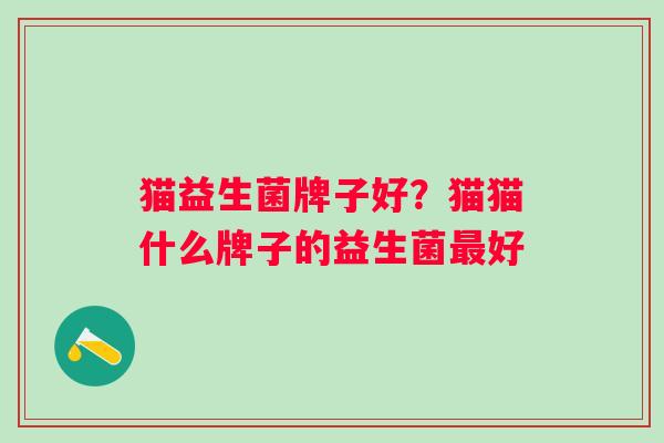 猫益生菌牌子好？猫猫什么牌子的益生菌最好