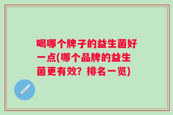 喝哪个牌子的益生菌好一点(哪个品牌的益生菌更有效?排名一览) 喝哪个牌子的益生菌好一点(哪个品牌的益生菌更有效?排名一览)