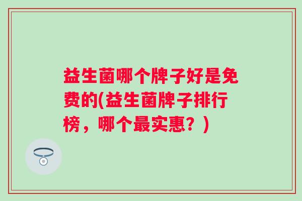 益生菌哪个牌子好是免费的(益生菌牌子排行榜，哪个实惠？)