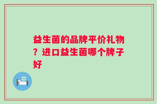 益生菌的品牌平价礼物？进口益生菌哪个牌子好
