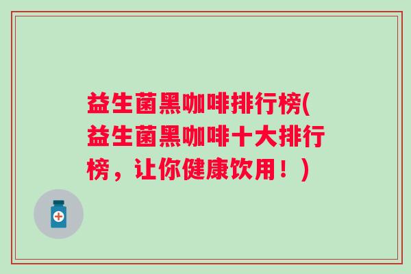 益生菌黑咖啡排行榜(益生菌黑咖啡十大排行榜,让你健康饮用!) 益生菌黑咖啡排行榜(益生菌黑咖啡十大排行榜,让你健康饮用!)