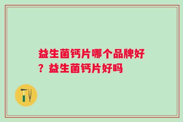 益生菌钙片哪个品牌好?益生菌钙片好吗 益生菌钙片哪个品牌好?益生菌钙片好吗